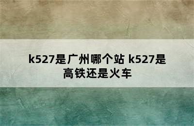 k527是广州哪个站 k527是高铁还是火车